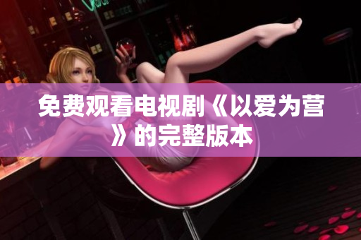 免费观看电视剧《以爱为营》的完整版本