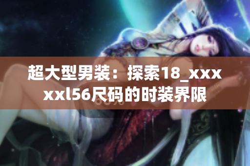 超大型男装：探索18_xxxxxl56尺码的时装界限