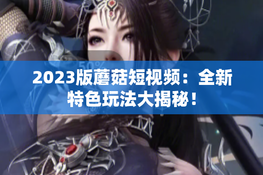 2023版蘑菇短视频：全新特色玩法大揭秘！