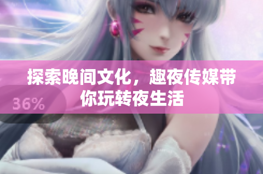 探索晚间文化，趣夜传媒带你玩转夜生活