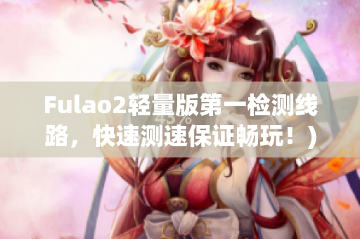 Fulao2轻量版第一检测线路，快速测速保证畅玩！)