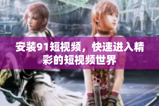 安装91短视频，快速进入精彩的短视频世界