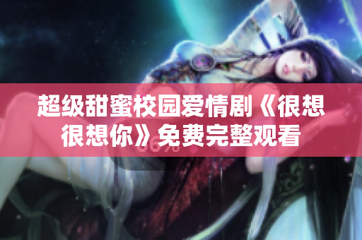 超级甜蜜校园爱情剧《很想很想你》免费完整观看