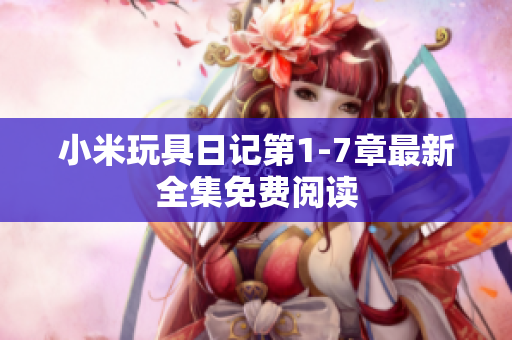 小米玩具日记第1-7章最新全集免费阅读