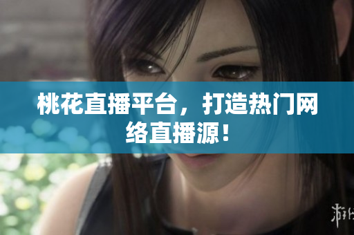 桃花直播平台，打造热门网络直播源！