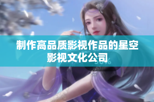 制作高品质影视作品的星空影视文化公司