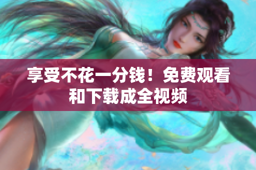 享受不花一分钱！免费观看和下载成全视频