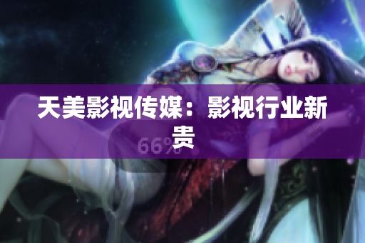 天美影视传媒：影视行业新贵