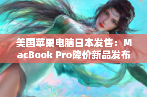 美国苹果电脑日本发售：MacBook Pro降价新品发布