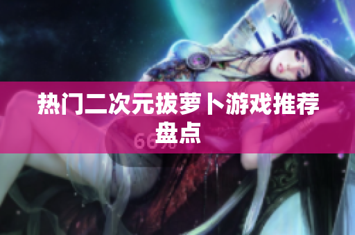 热门二次元拔萝卜游戏推荐盘点
