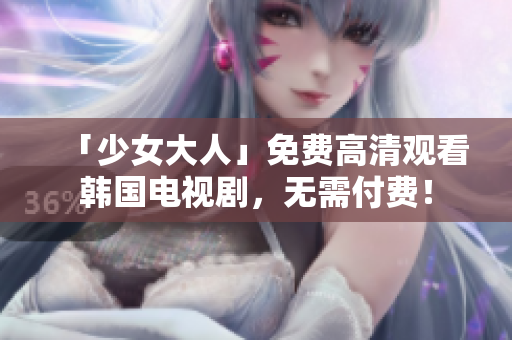 「少女大人」免费高清观看韩国电视剧，无需付费！
