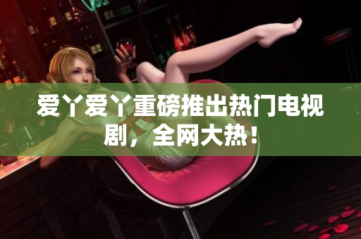 爱丫爱丫重磅推出热门电视剧，全网大热！