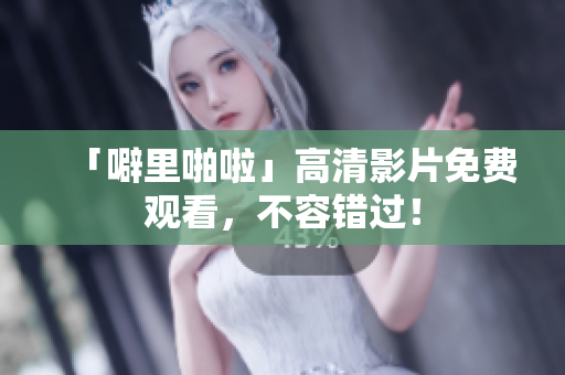 「噼里啪啦」高清影片免费观看，不容错过！