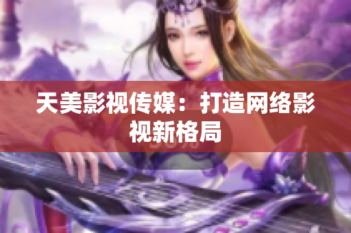 天美影视传媒：打造网络影视新格局