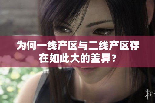 为何一线产区与二线产区存在如此大的差异？