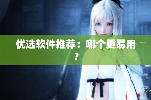 优选软件推荐：哪个更易用？