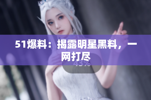 51爆料：揭露明星黑料，一网打尽