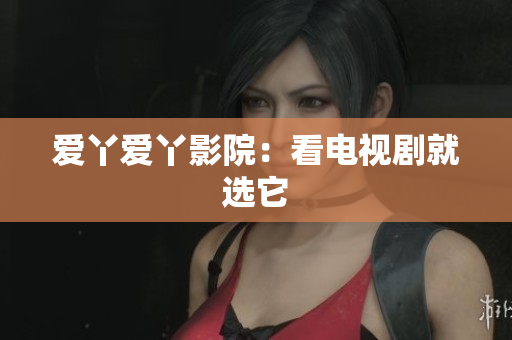 爱丫爱丫影院：看电视剧就选它