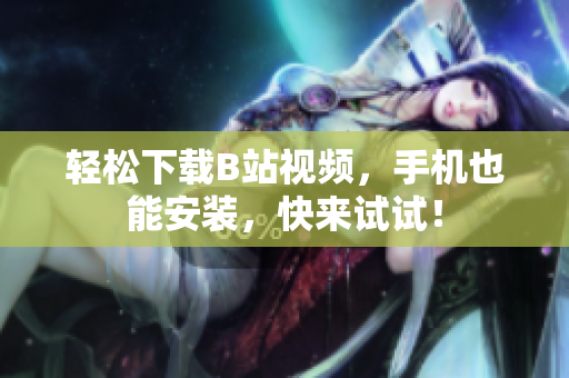 轻松下载B站视频，手机也能安装，快来试试！