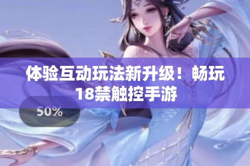 体验互动玩法新升级！畅玩18禁触控手游