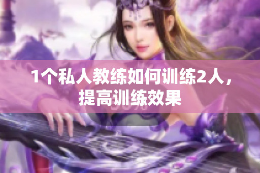1个私人教练如何训练2人，提高训练效果