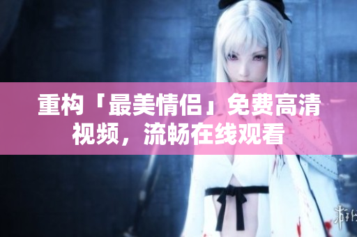 重构「最美情侣」免费高清视频，流畅在线观看