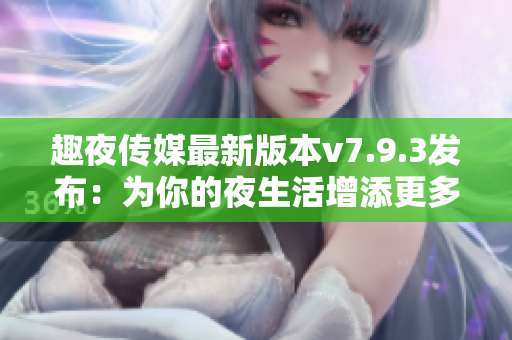 趣夜传媒最新版本v7.9.3发布：为你的夜生活增添更多乐趣