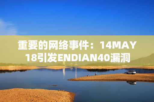 重要的网络事件：14MAY18引发ENDIAN40漏洞