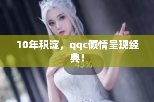 10年积淀，qqc倾情呈现经典！