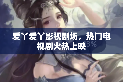 爱丫爱丫影视剧场，热门电视剧火热上映