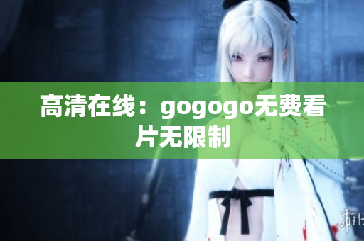 高清在线：gogogo无费看片无限制