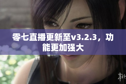 零七直播更新至v3.2.3，功能更加强大