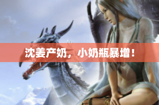 沈姜产奶，小奶瓶暴增！