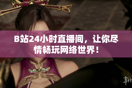 B站24小时直播间，让你尽情畅玩网络世界！
