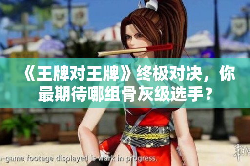 《王牌对王牌》终极对决，你最期待哪组骨灰级选手？