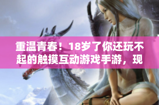 重温青春！18岁了你还玩不起的触摸互动游戏手游，现已上线！