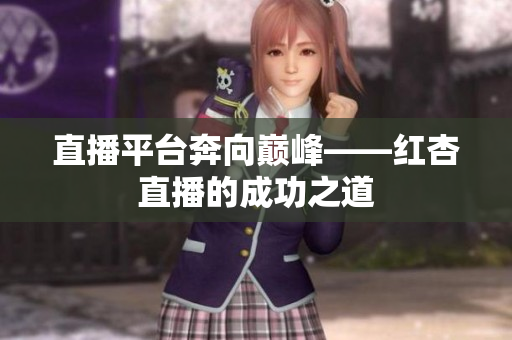 直播平台奔向巅峰——红杏直播的成功之道