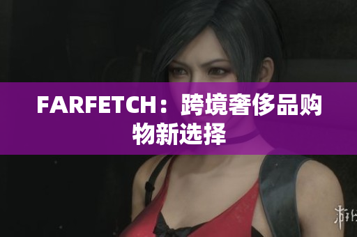 FARFETCH：跨境奢侈品购物新选择