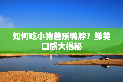 如何吃小猪芭乐鸭脖？鲜美口感大揭秘