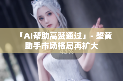 「AI帮助高赞通过」- 鉴黄助手市场格局再扩大