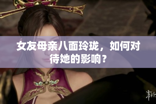 女友母亲八面玲珑，如何对待她的影响？