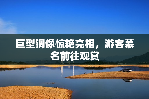 巨型铜像惊艳亮相，游客慕名前往观赏