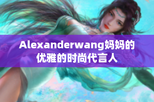 Alexanderwang妈妈的优雅的时尚代言人