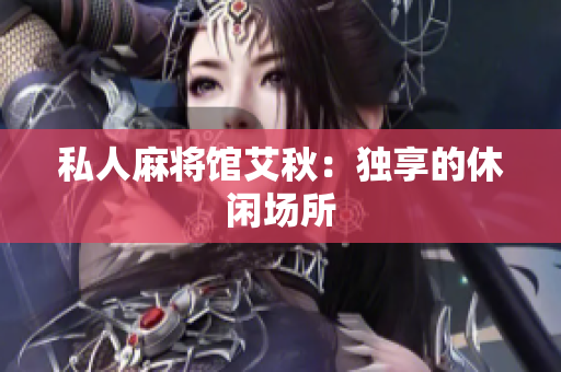 私人麻将馆艾秋：独享的休闲场所