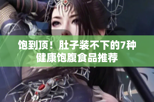 饱到顶！肚子装不下的7种健康饱腹食品推荐