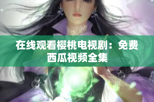 在线观看樱桃电视剧：免费西瓜视频全集