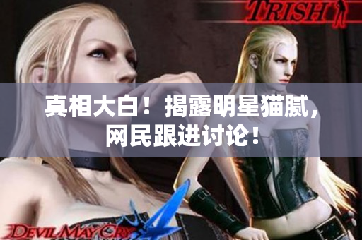 真相大白！揭露明星猫腻，网民跟进讨论！