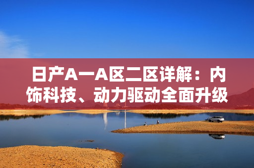 日产A一A区二区详解：内饰科技、动力驱动全面升级