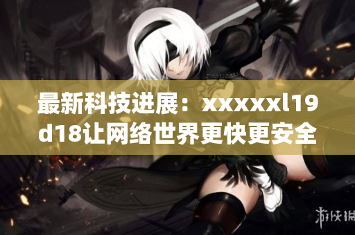 最新科技进展：xxxxxl19d18让网络世界更快更安全)