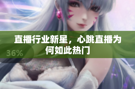 直播行业新星，心跳直播为何如此热门